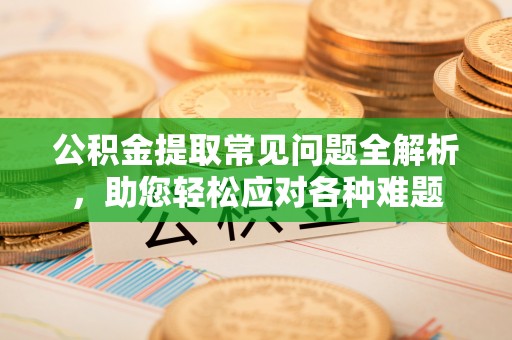 惠州公积金提取常见问题全解析，助您轻松应对各种难题