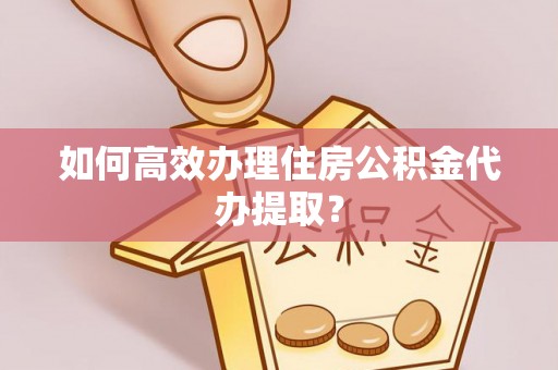 惠州如何高效办理住房公积金代办提取？