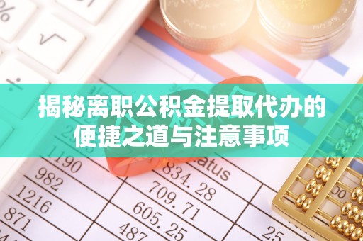 惠州揭秘离职公积金提取代办的便捷之道与注意事项