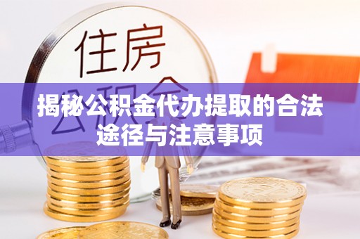 惠州揭秘公积金代办提取的合法途径与注意事项