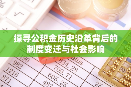惠州探寻公积金历史沿革背后的制度变迁与社会影响