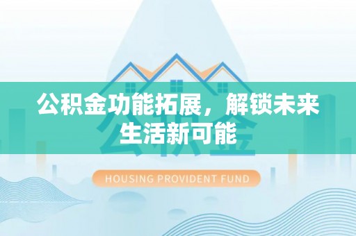 惠州公积金功能拓展，解锁未来生活新可能