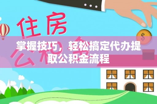惠州掌握技巧，轻松搞定代办提取公积金流程
