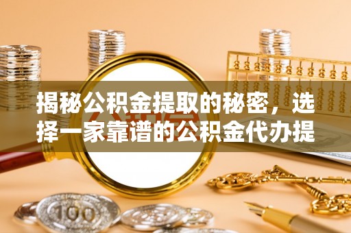 惠州揭秘公积金提取的秘密，选择一家靠谱的公积金代办提取公司的重要性