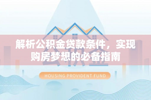 惠州解析公积金贷款条件，实现购房梦想的必备指南