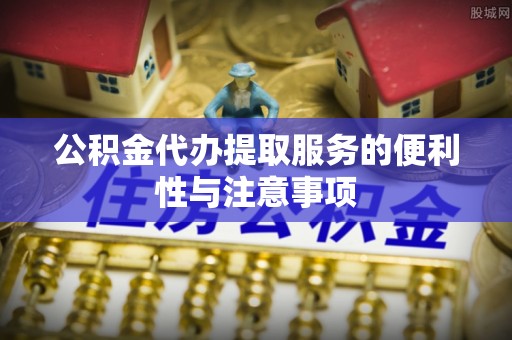 惠州公积金代办提取服务的便利性与注意事项