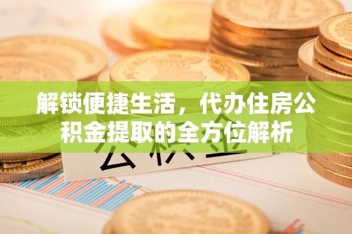 惠州解锁便捷生活，代办住房公积金提取的全方位解析