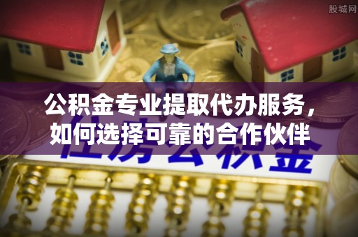 惠州公积金专业提取代办服务，如何选择可靠的合作伙伴
