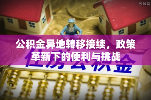 惠州公积金异地转移接续，政策革新下的便利与挑战