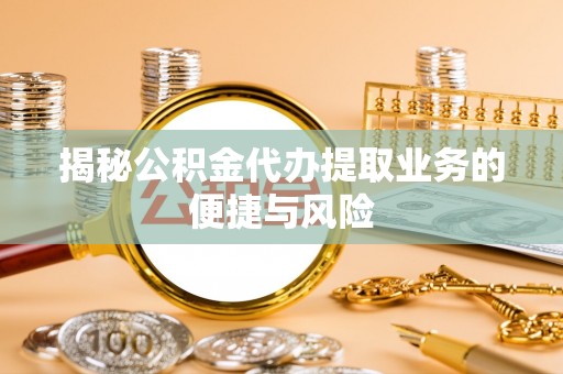 惠州揭秘公积金代办提取业务的便捷与风险