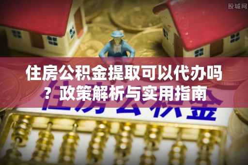 惠州住房公积金提取可以代办吗？政策解析与实用指南