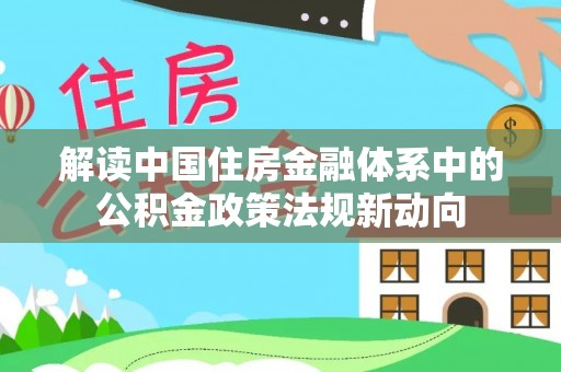 惠州解读中国住房金融体系中的公积金政策法规新动向