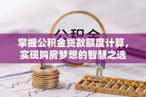 惠州掌握公积金贷款额度计算，实现购房梦想的智慧之选