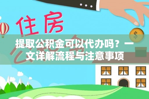惠州提取公积金可以代办吗？一文详解流程与注意事项