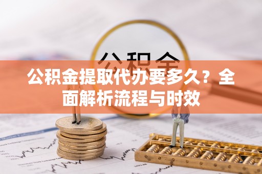 惠州公积金提取代办要多久？全面解析流程与时效