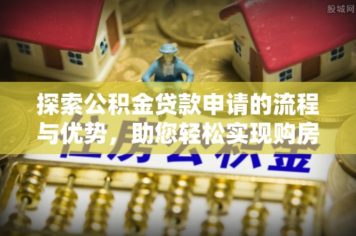 惠州探索公积金贷款申请的流程与优势，助您轻松实现购房梦想