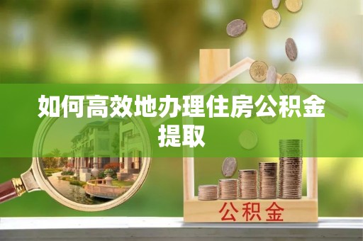 惠州如何高效地办理住房公积金提取