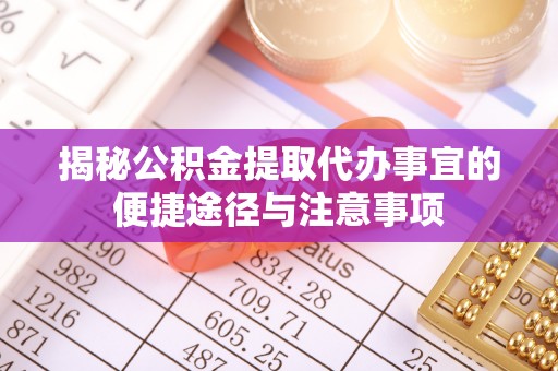 惠州揭秘公积金提取代办事宜的便捷途径与注意事项