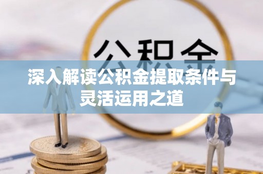 惠州深入解读公积金提取条件与灵活运用之道