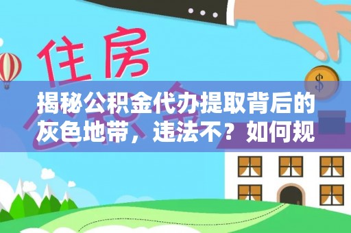 惠州揭秘公积金代办提取背后的灰色地带，违法不？如何规避风险？