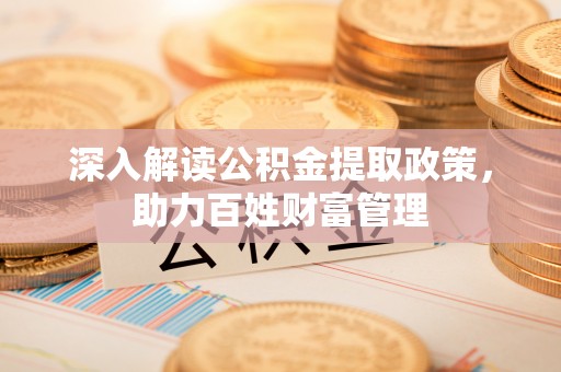 惠州深入解读公积金提取政策，助力百姓财富管理