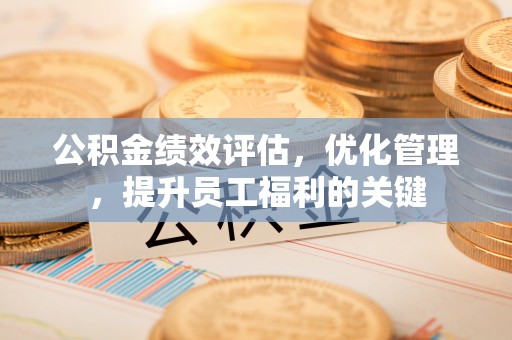 惠州公积金绩效评估，优化管理，提升员工福利的关键