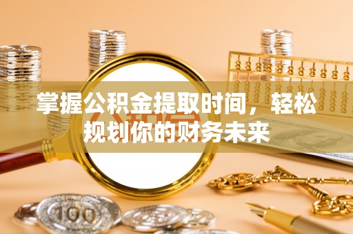 惠州掌握公积金提取时间，轻松规划你的财务未来