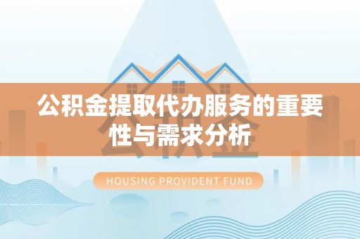 惠州公积金提取代办服务的重要性与需求分析