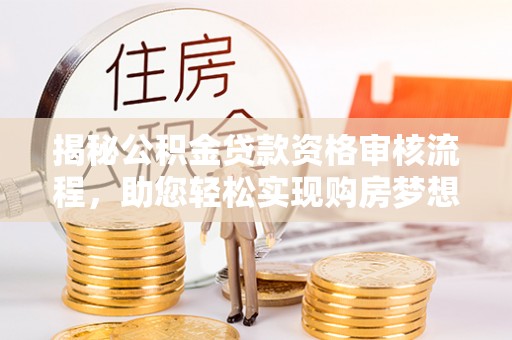 惠州揭秘公积金贷款资格审核流程，助您轻松实现购房梦想