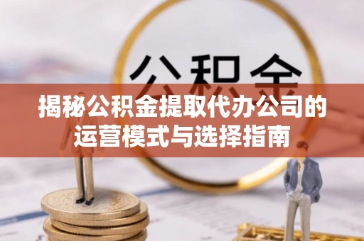 惠州揭秘公积金提取代办公司的运营模式与选择指南