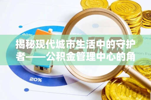 惠州揭秘现代城市生活中的守护者——公积金管理中心的角色与价值