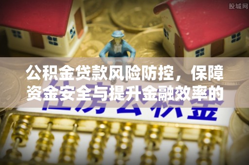 惠州公积金贷款风险防控，保障资金安全与提升金融效率的关键