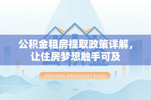惠州公积金租房提取政策详解，让住房梦想触手可及
