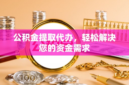 惠州公积金提取代办，轻松解决您的资金需求