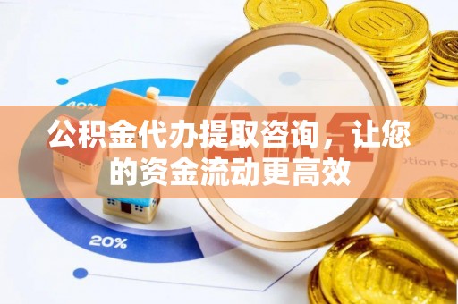 惠州公积金代办提取咨询，让您的资金流动更高效