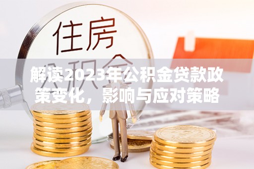 惠州解读2023年公积金贷款政策变化，影响与应对策略