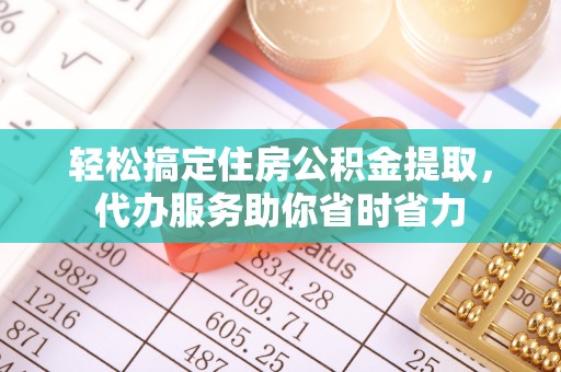 惠州轻松搞定住房公积金提取，代办服务助你省时省力
