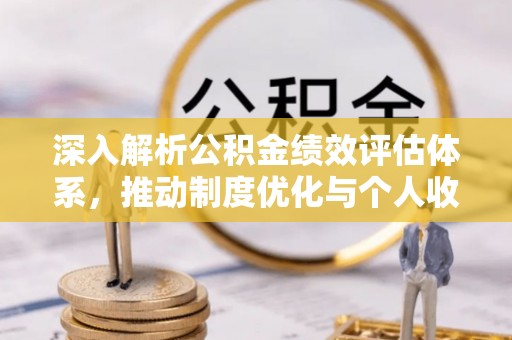 惠州深入解析公积金绩效评估体系，推动制度优化与个人收益最大化