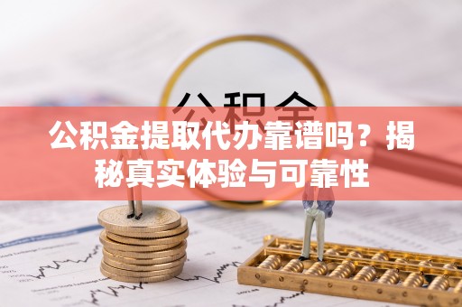 惠州公积金提取代办靠谱吗？揭秘真实体验与可靠性