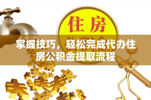 惠州掌握技巧，轻松完成代办住房公积金提取流程