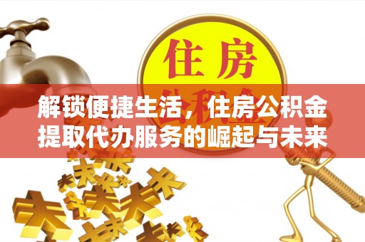 惠州解锁便捷生活，住房公积金提取代办服务的崛起与未来