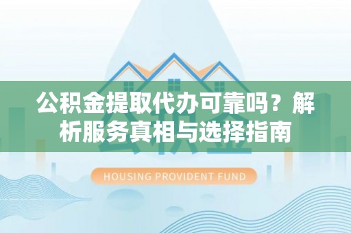 惠州公积金提取代办可靠吗？解析服务真相与选择指南