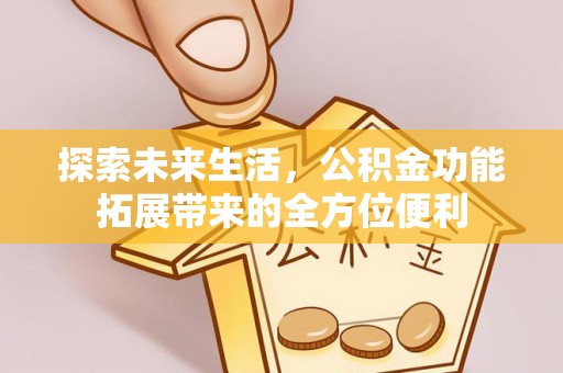 惠州探索未来生活，公积金功能拓展带来的全方位便利