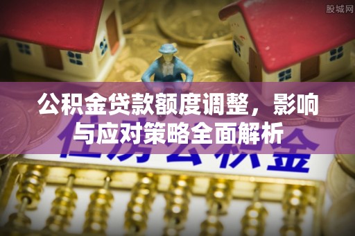 惠州公积金贷款额度调整，影响与应对策略全面解析