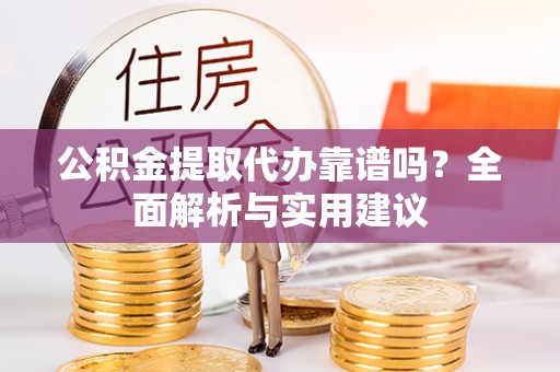 惠州公积金提取代办靠谱吗？全面解析与实用建议