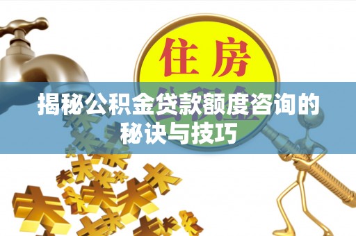 惠州揭秘公积金贷款额度咨询的秘诀与技巧