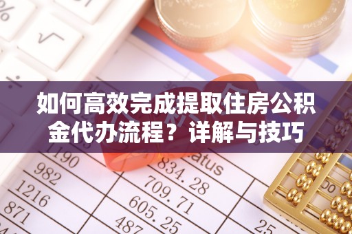 惠州如何高效完成提取住房公积金代办流程？详解与技巧