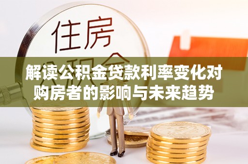 惠州解读公积金贷款利率变化对购房者的影响与未来趋势
