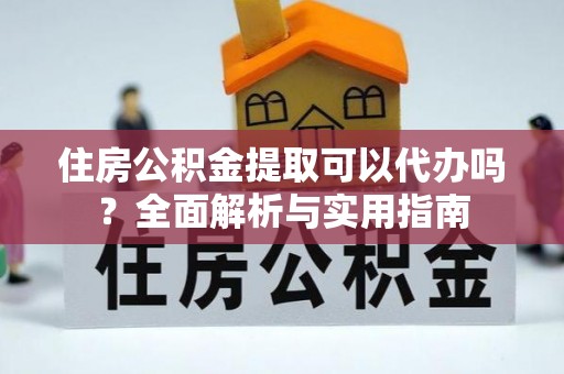 惠州住房公积金提取可以代办吗？全面解析与实用指南