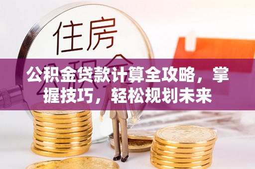 惠州公积金贷款计算全攻略，掌握技巧，轻松规划未来